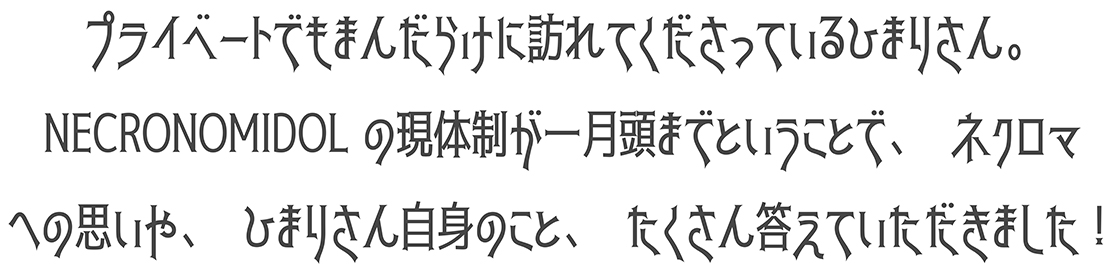 プライベートでもまんだらけに訪れてくださっているひまりさん。NECRONOMIDOLの現体制が一月頭までということで、ネクロマへの思いや、ひまりさん自身のこと、たくさん答えていただきました！