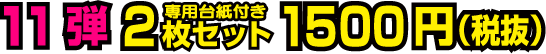 11弾 2枚セット(専用台紙付き) 1500円(税抜)