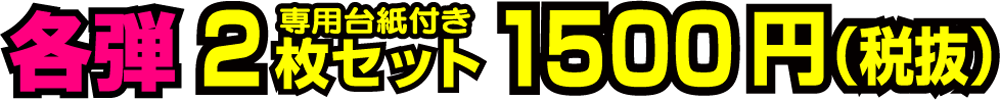 各弾 2枚セット(専用台紙付き) 1500円(税抜)