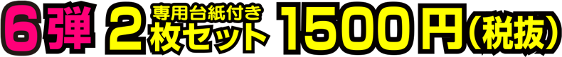 6弾 2枚セット(専用台紙付き) 1500円(税抜)