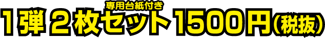 1弾 2枚セット(専用台紙付き) 1500円(税抜)