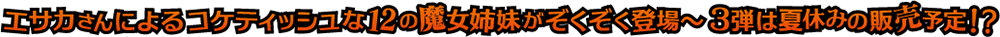 エサカさんによるコケティッシュな12の魔女姉妹がぞくぞく登場～3弾は夏休みの販売予定!?